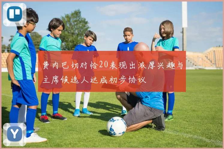 费内巴切对恰20表现出浓厚兴趣与主席候选人达成初步协议