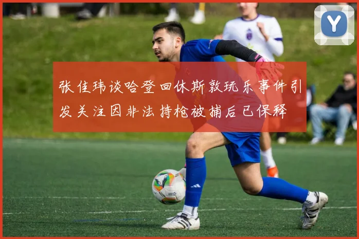 张佳玮谈哈登回休斯敦玩乐事件引发关注因非法持枪被捕后已保释