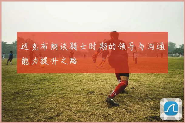 迈克布朗谈骑士时期的领导与沟通能力提升之路