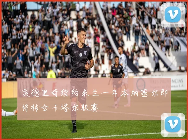 莫德里奇续约米兰一年本纳塞尔即将转会卡塔尔联赛