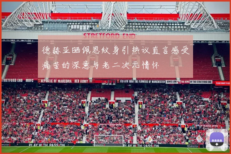 德赫亚晒佩恩纹身引热议直言感受痛苦的深意与老二次元情怀