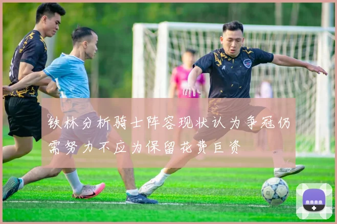 铁林分析骑士阵容现状认为争冠仍需努力不应为保留花费巨资