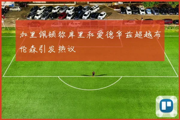 加里佩顿称库里和爱德华兹超越布伦森引发热议