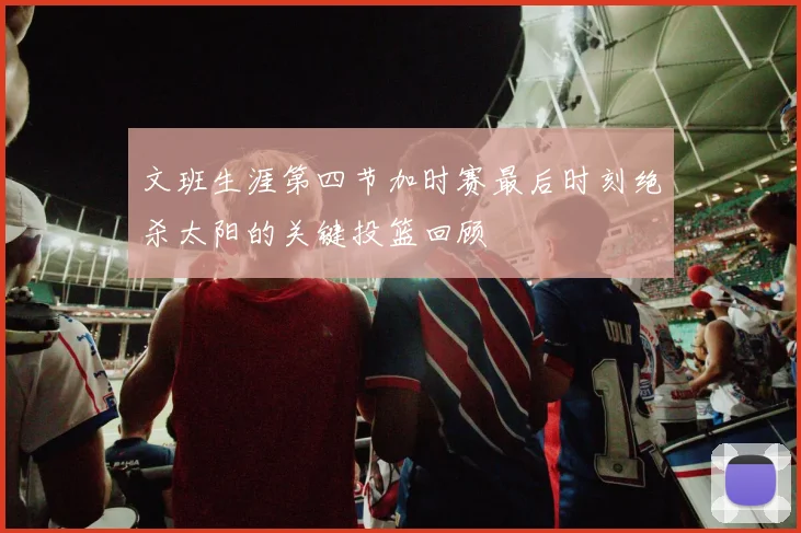 文班生涯第四节加时赛最后时刻绝杀太阳的关键投篮回顾