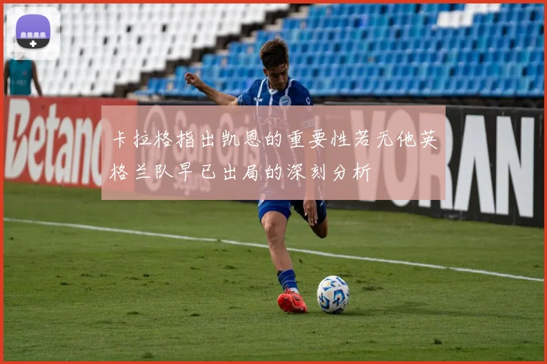 卡拉格指出凯恩的重要性若无他英格兰队早已出局的深刻分析