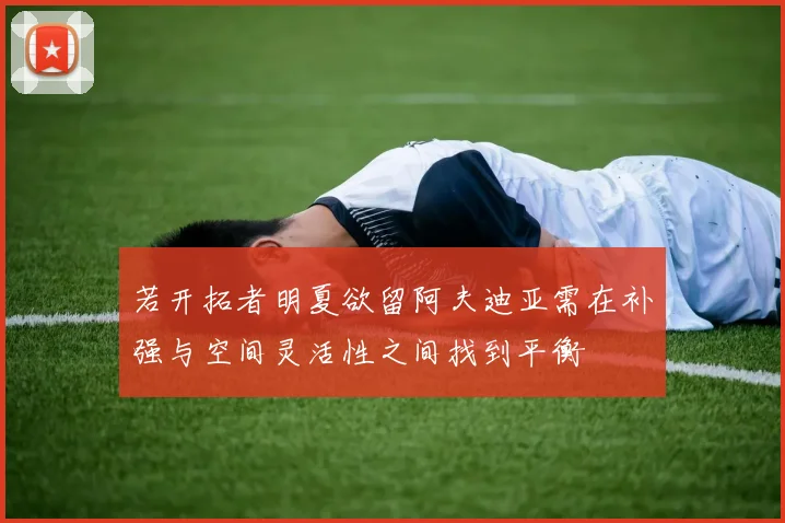 若开拓者明夏欲留阿夫迪亚需在补强与空间灵活性之间找到平衡