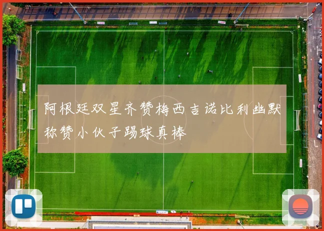 阿根廷双星齐赞梅西吉诺比利幽默称赞小伙子踢球真棒