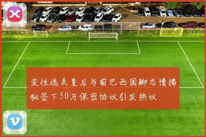 变性选美皇后与前巴西国脚恋情揭秘签下50万保密协议引发热议