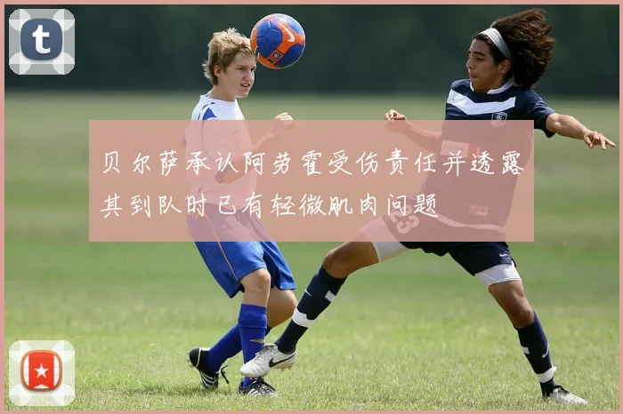 贝尔萨承认阿劳霍受伤责任并透露其到队时已有轻微肌肉问题