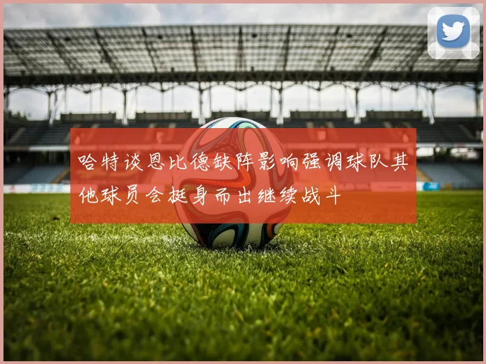 哈特谈恩比德缺阵影响强调球队其他球员会挺身而出继续战斗