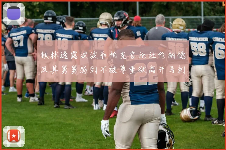 铁林透露波波和帕克言论让伦纳德及其舅舅感到不被尊重欲离开马刺