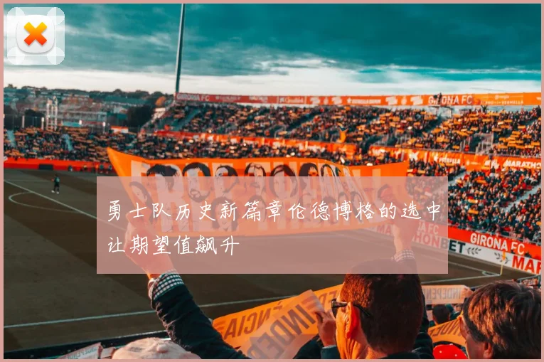 勇士队历史新篇章伦德博格的选中让期望值飙升