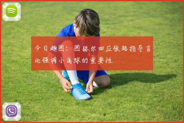 今日趣图：图赫尔回应张路指导言论强调小高球的重要性