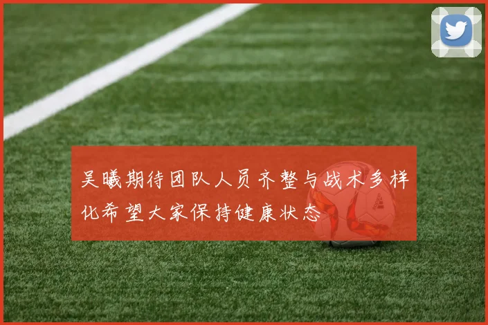 吴曦期待团队人员齐整与战术多样化希望大家保持健康状态