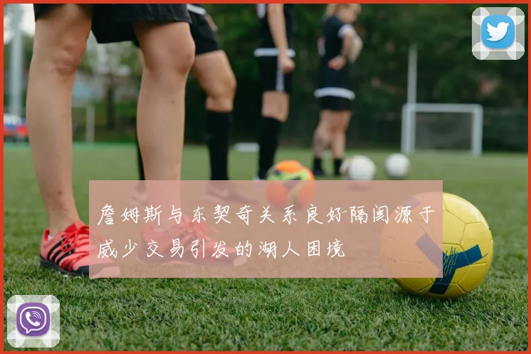 詹姆斯与东契奇关系良好隔阂源于威少交易引发的湖人困境